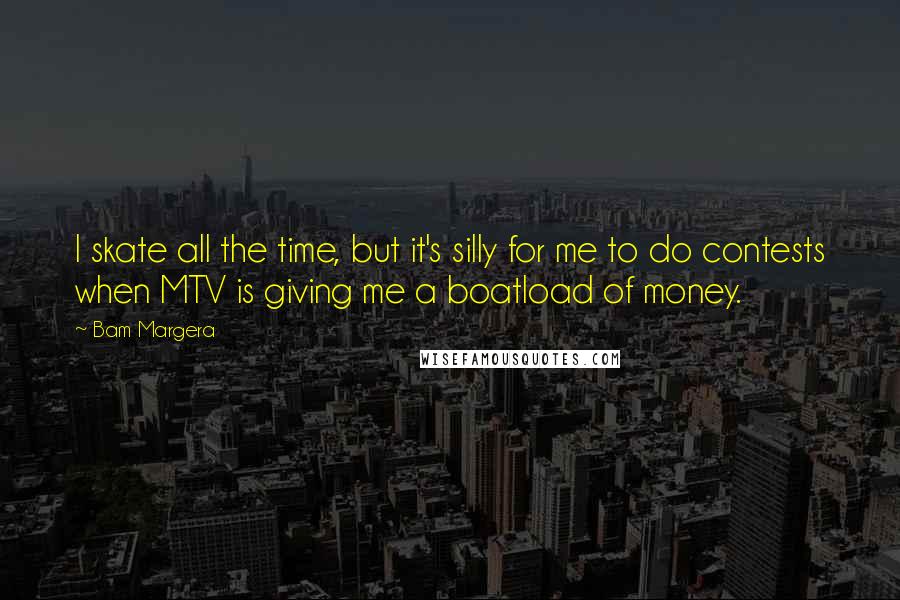 Bam Margera Quotes: I skate all the time, but it's silly for me to do contests when MTV is giving me a boatload of money.