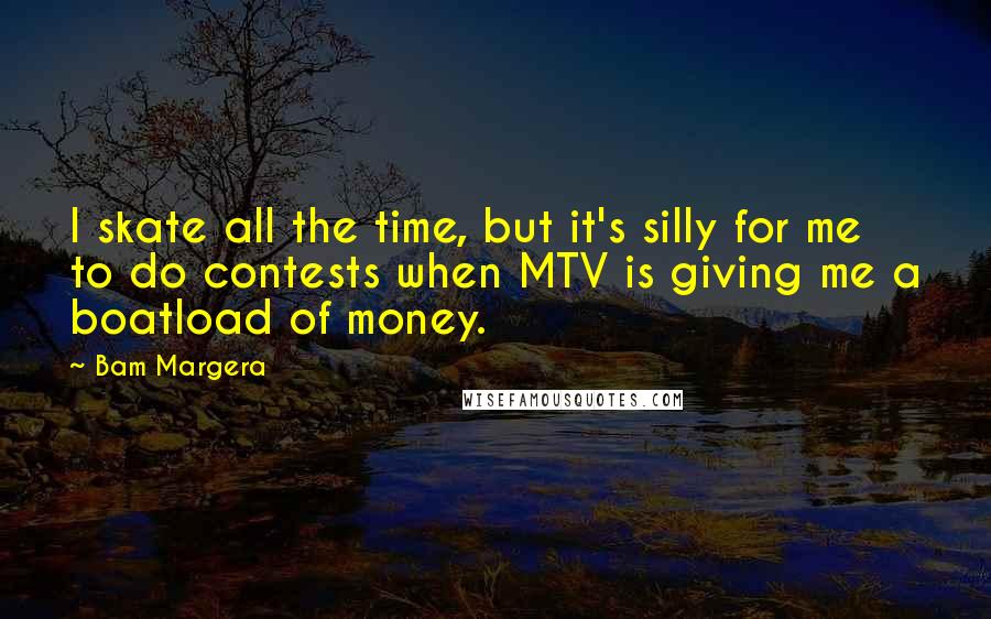 Bam Margera Quotes: I skate all the time, but it's silly for me to do contests when MTV is giving me a boatload of money.