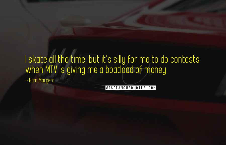 Bam Margera Quotes: I skate all the time, but it's silly for me to do contests when MTV is giving me a boatload of money.