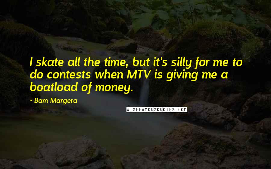 Bam Margera Quotes: I skate all the time, but it's silly for me to do contests when MTV is giving me a boatload of money.