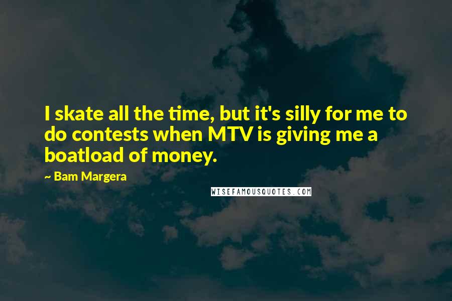 Bam Margera Quotes: I skate all the time, but it's silly for me to do contests when MTV is giving me a boatload of money.