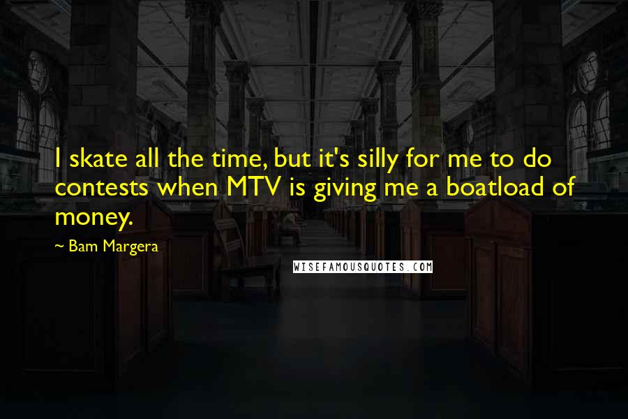Bam Margera Quotes: I skate all the time, but it's silly for me to do contests when MTV is giving me a boatload of money.