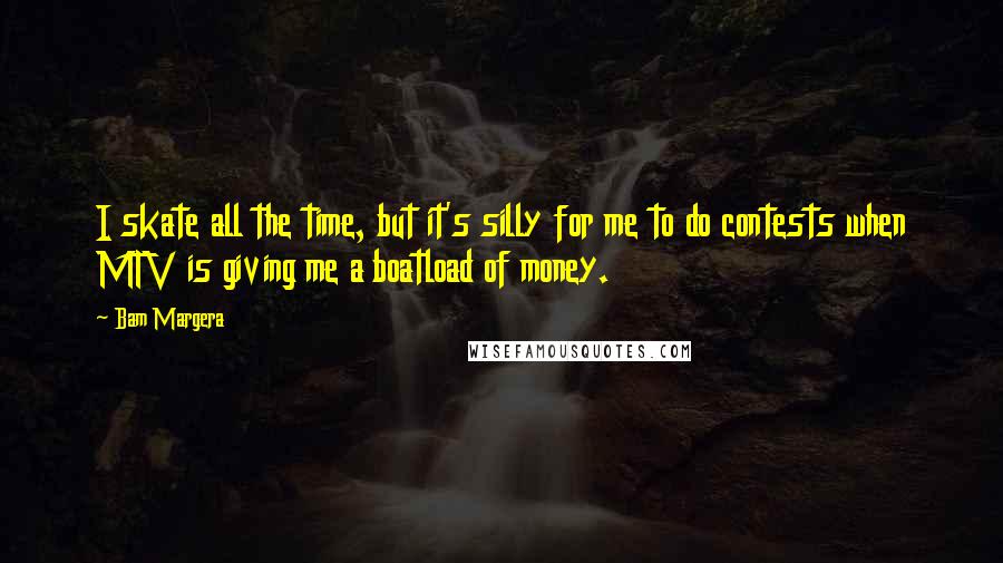 Bam Margera Quotes: I skate all the time, but it's silly for me to do contests when MTV is giving me a boatload of money.