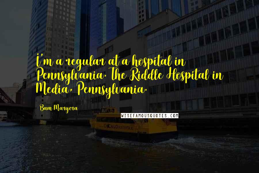 Bam Margera Quotes: I'm a regular at a hospital in Pennsylvania. The Riddle Hospital in Media, Pennsylvania.