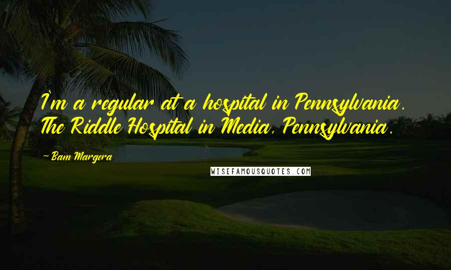 Bam Margera Quotes: I'm a regular at a hospital in Pennsylvania. The Riddle Hospital in Media, Pennsylvania.