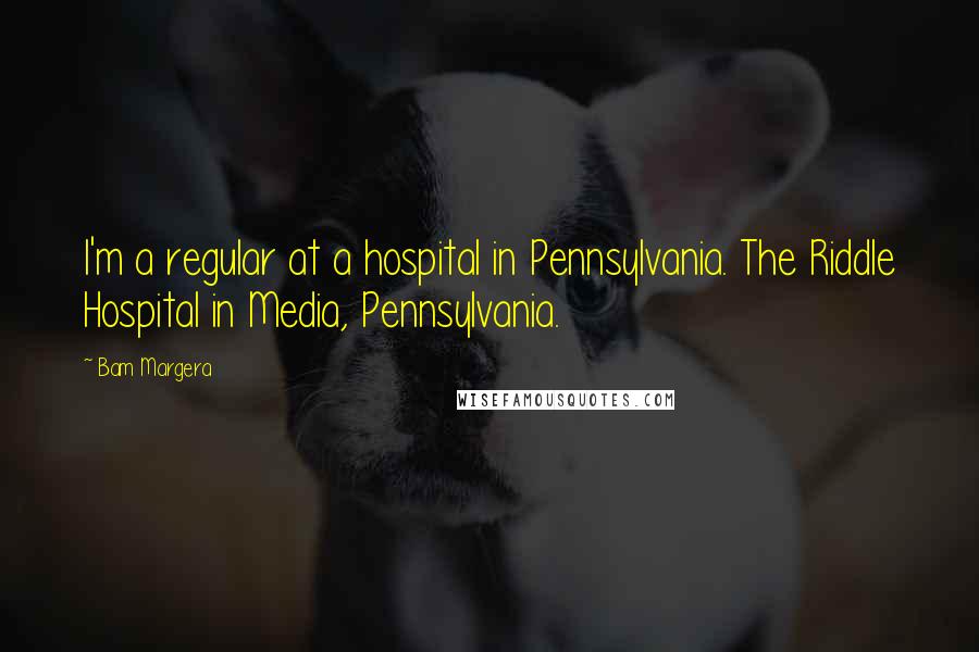 Bam Margera Quotes: I'm a regular at a hospital in Pennsylvania. The Riddle Hospital in Media, Pennsylvania.