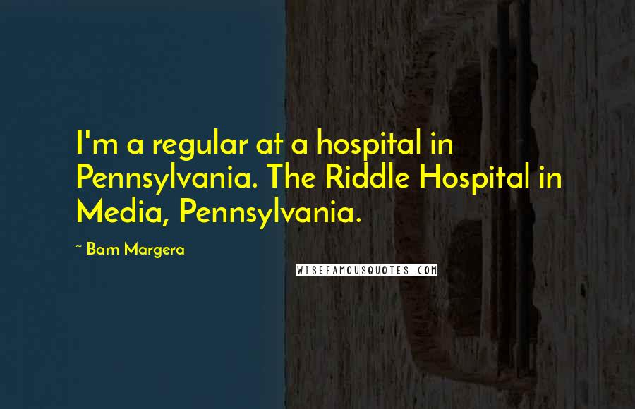 Bam Margera Quotes: I'm a regular at a hospital in Pennsylvania. The Riddle Hospital in Media, Pennsylvania.