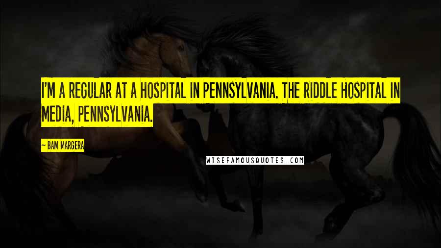 Bam Margera Quotes: I'm a regular at a hospital in Pennsylvania. The Riddle Hospital in Media, Pennsylvania.