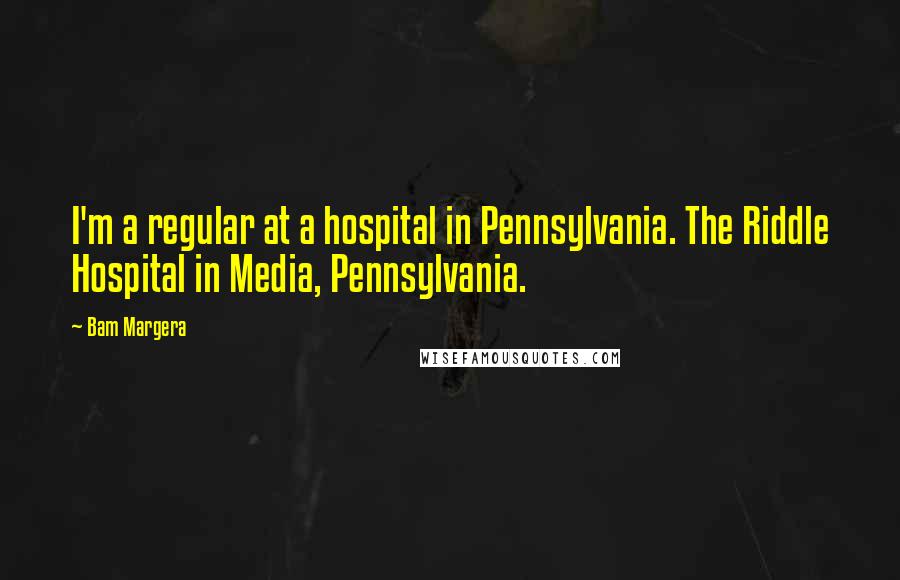 Bam Margera Quotes: I'm a regular at a hospital in Pennsylvania. The Riddle Hospital in Media, Pennsylvania.