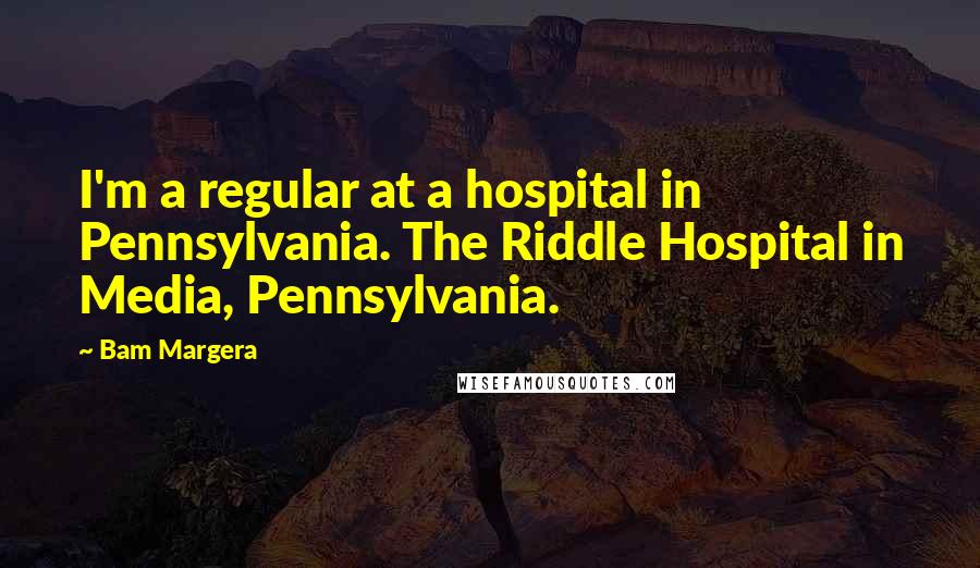 Bam Margera Quotes: I'm a regular at a hospital in Pennsylvania. The Riddle Hospital in Media, Pennsylvania.