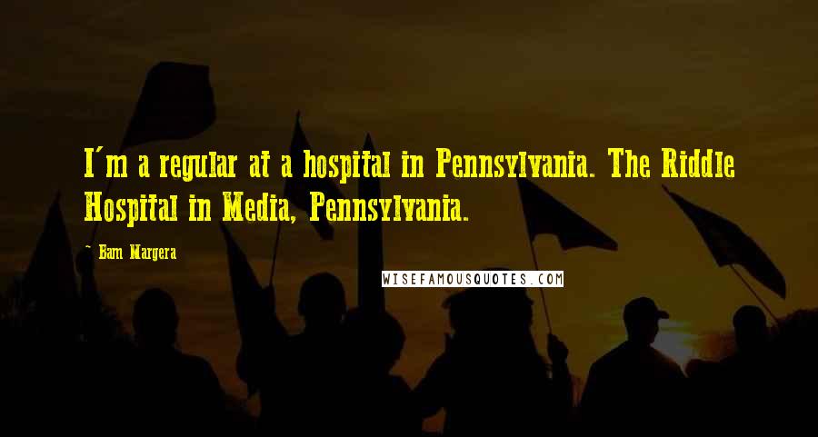 Bam Margera Quotes: I'm a regular at a hospital in Pennsylvania. The Riddle Hospital in Media, Pennsylvania.