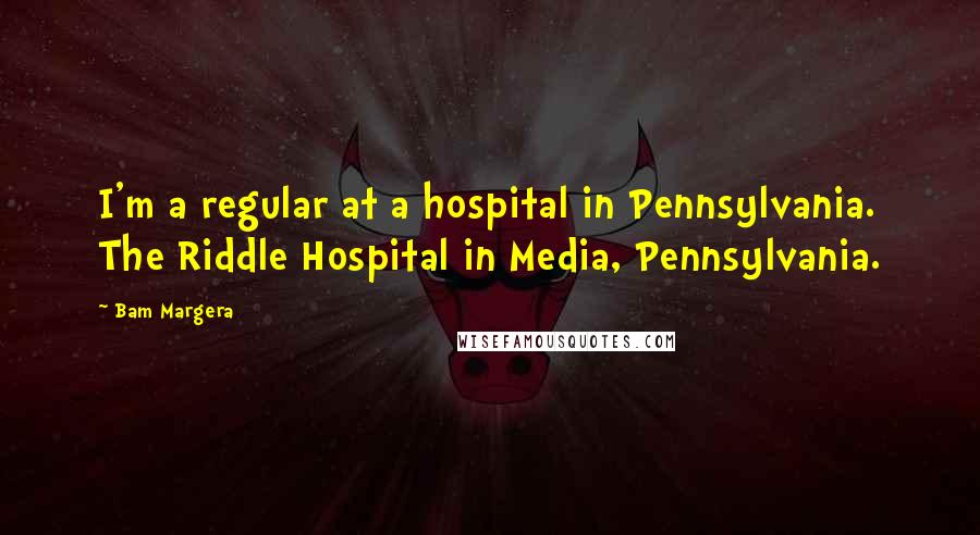 Bam Margera Quotes: I'm a regular at a hospital in Pennsylvania. The Riddle Hospital in Media, Pennsylvania.