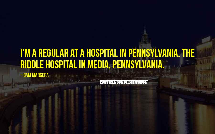 Bam Margera Quotes: I'm a regular at a hospital in Pennsylvania. The Riddle Hospital in Media, Pennsylvania.