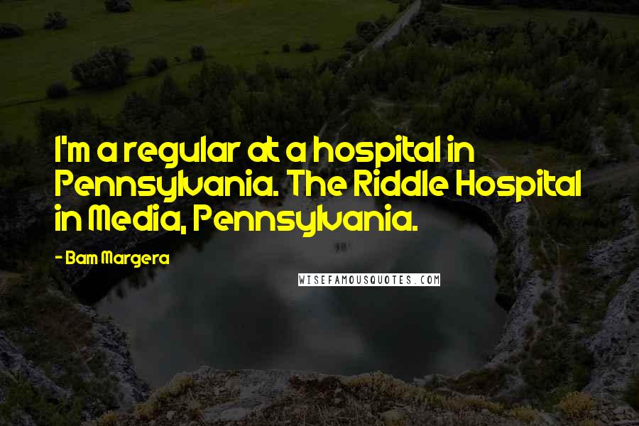 Bam Margera Quotes: I'm a regular at a hospital in Pennsylvania. The Riddle Hospital in Media, Pennsylvania.