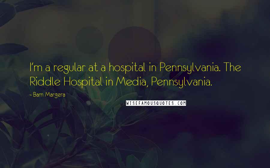 Bam Margera Quotes: I'm a regular at a hospital in Pennsylvania. The Riddle Hospital in Media, Pennsylvania.