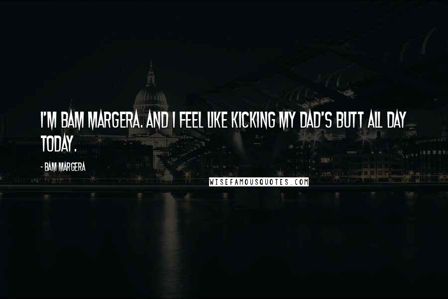 Bam Margera Quotes: I'm Bam Margera. And I feel like kicking my dad's butt all day today.