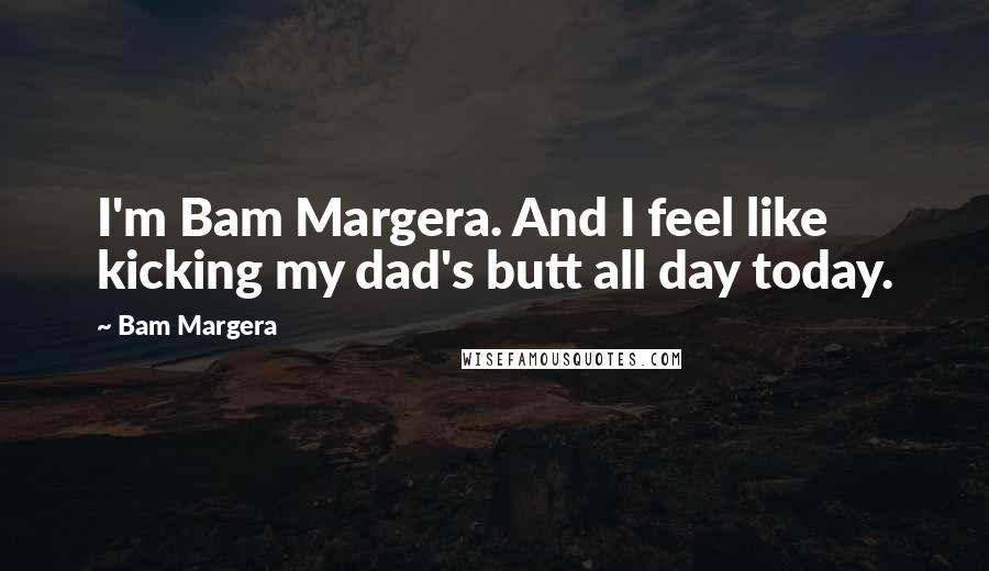 Bam Margera Quotes: I'm Bam Margera. And I feel like kicking my dad's butt all day today.
