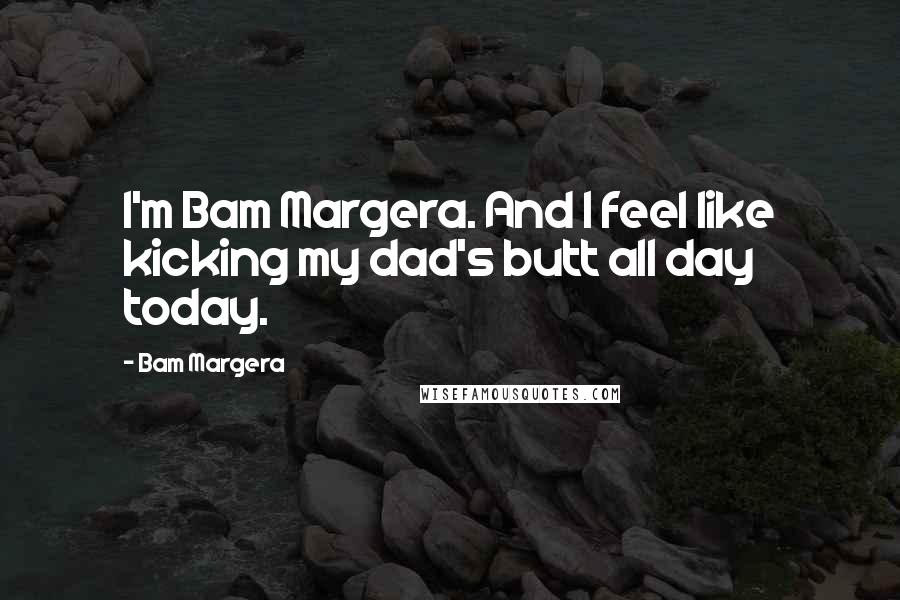 Bam Margera Quotes: I'm Bam Margera. And I feel like kicking my dad's butt all day today.