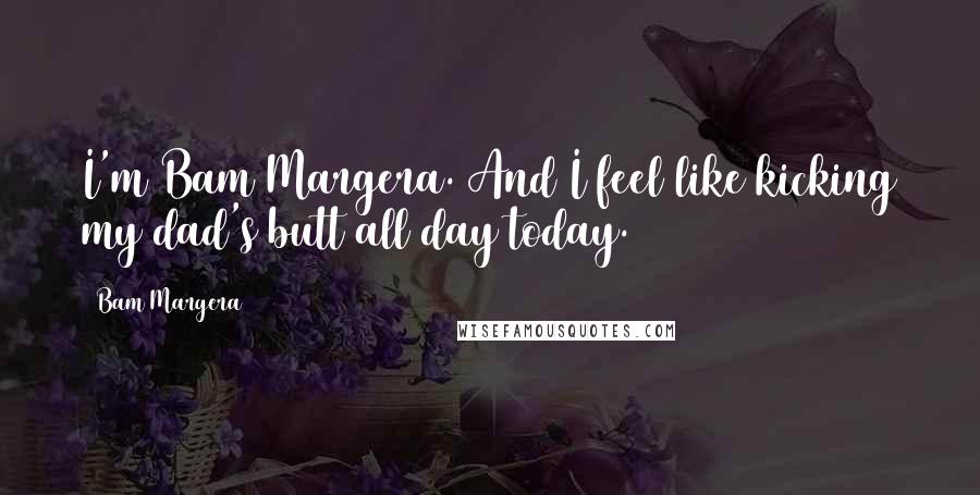 Bam Margera Quotes: I'm Bam Margera. And I feel like kicking my dad's butt all day today.