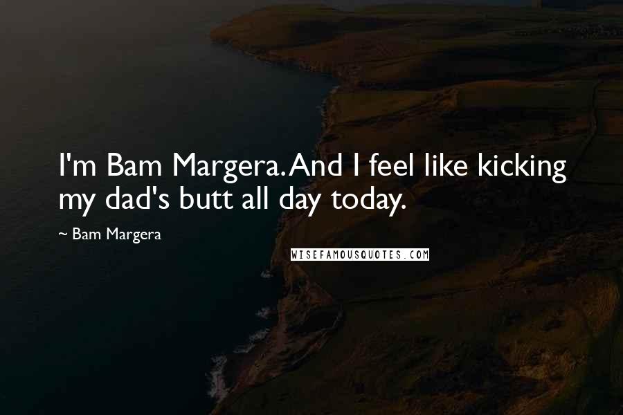 Bam Margera Quotes: I'm Bam Margera. And I feel like kicking my dad's butt all day today.