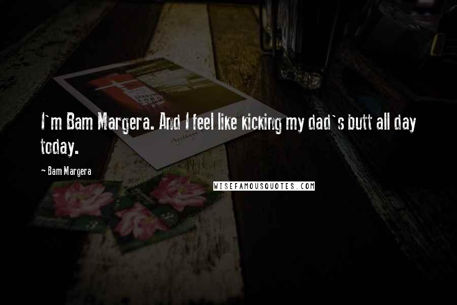 Bam Margera Quotes: I'm Bam Margera. And I feel like kicking my dad's butt all day today.