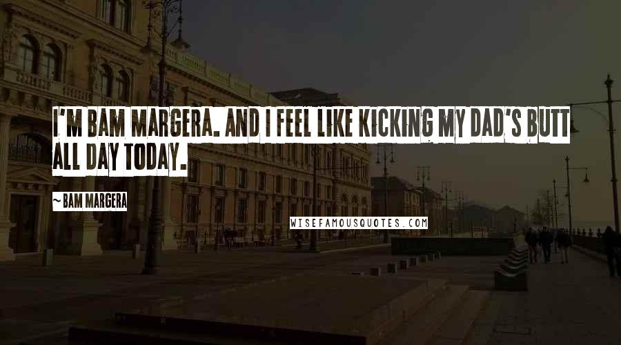 Bam Margera Quotes: I'm Bam Margera. And I feel like kicking my dad's butt all day today.
