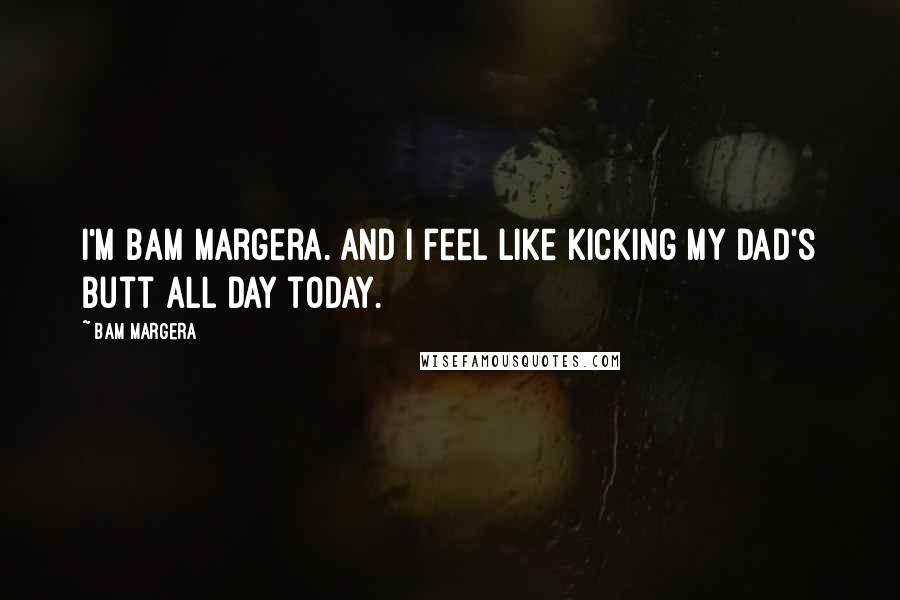 Bam Margera Quotes: I'm Bam Margera. And I feel like kicking my dad's butt all day today.