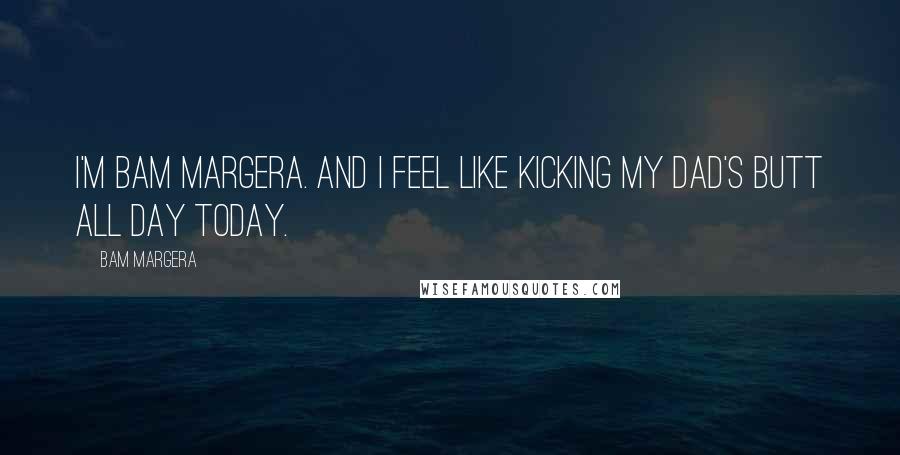 Bam Margera Quotes: I'm Bam Margera. And I feel like kicking my dad's butt all day today.