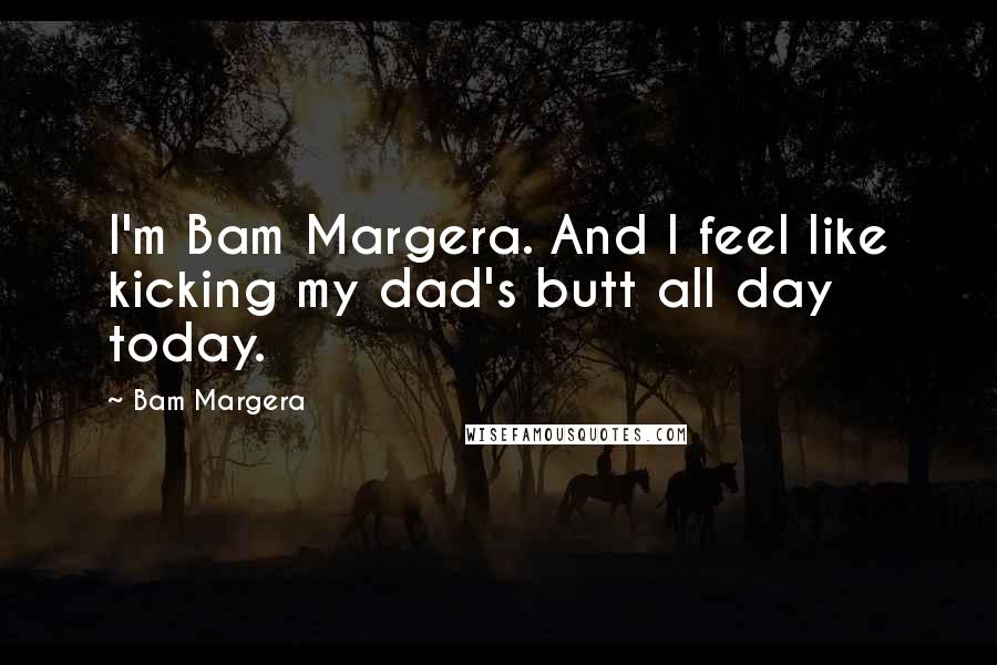 Bam Margera Quotes: I'm Bam Margera. And I feel like kicking my dad's butt all day today.