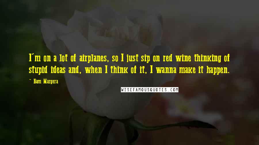 Bam Margera Quotes: I'm on a lot of airplanes, so I just sip on red wine thinking of stupid ideas and, when I think of it, I wanna make it happen.