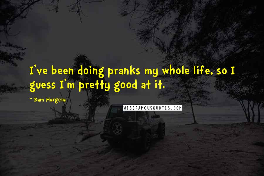Bam Margera Quotes: I've been doing pranks my whole life, so I guess I'm pretty good at it.