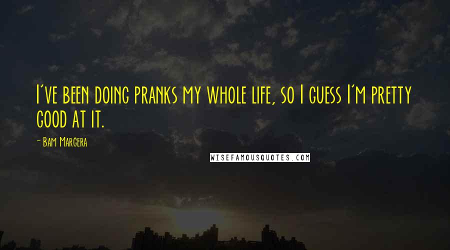 Bam Margera Quotes: I've been doing pranks my whole life, so I guess I'm pretty good at it.