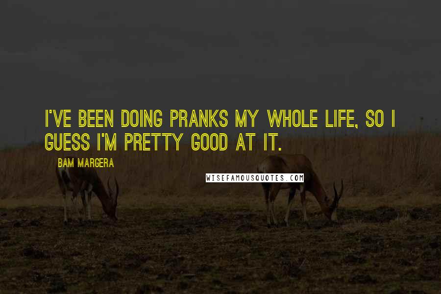 Bam Margera Quotes: I've been doing pranks my whole life, so I guess I'm pretty good at it.
