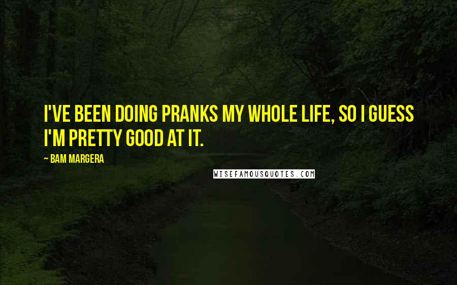 Bam Margera Quotes: I've been doing pranks my whole life, so I guess I'm pretty good at it.