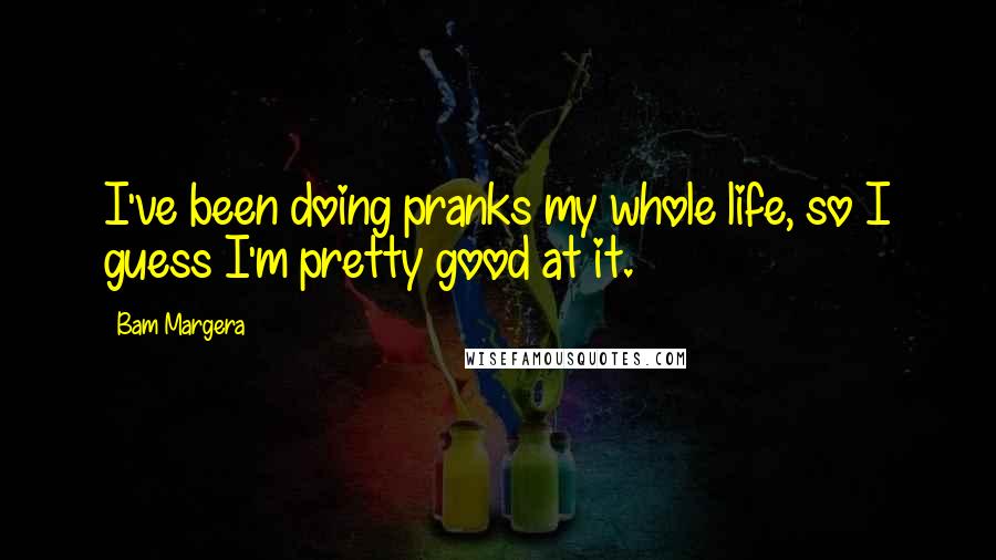 Bam Margera Quotes: I've been doing pranks my whole life, so I guess I'm pretty good at it.