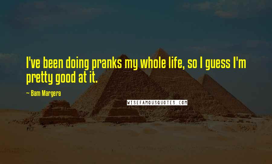 Bam Margera Quotes: I've been doing pranks my whole life, so I guess I'm pretty good at it.