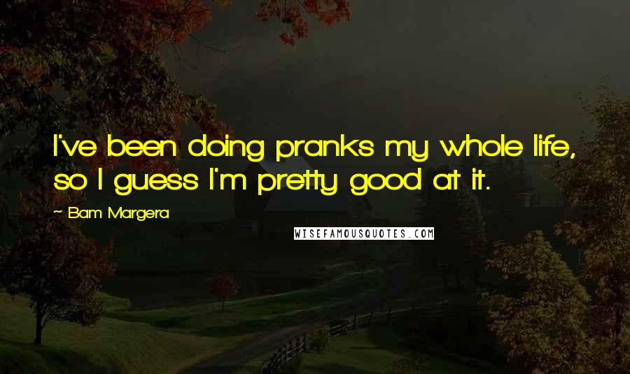 Bam Margera Quotes: I've been doing pranks my whole life, so I guess I'm pretty good at it.