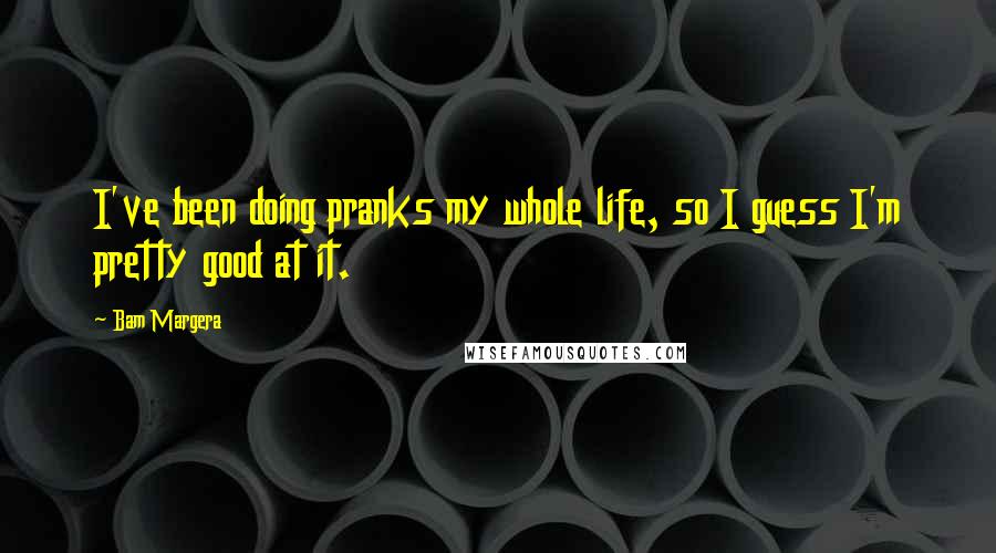 Bam Margera Quotes: I've been doing pranks my whole life, so I guess I'm pretty good at it.