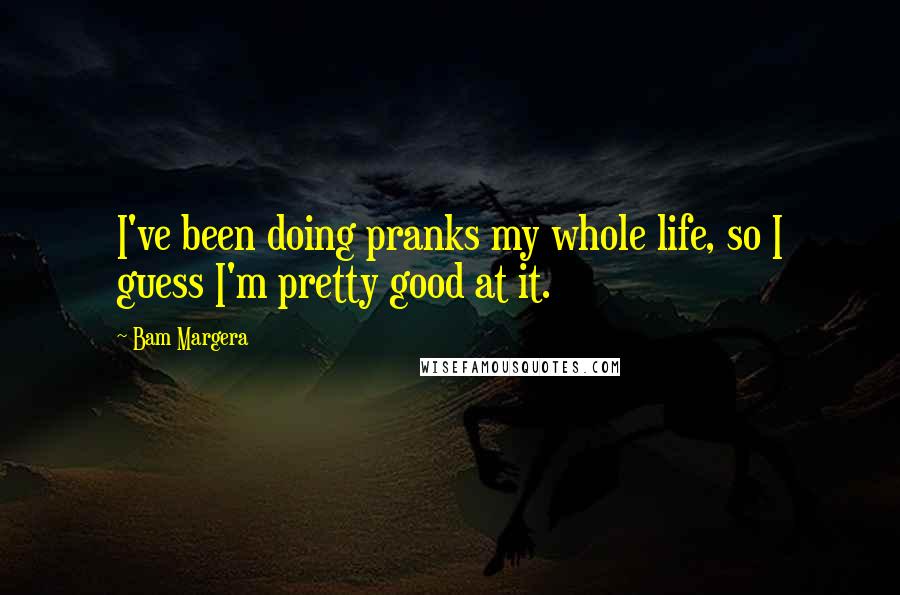 Bam Margera Quotes: I've been doing pranks my whole life, so I guess I'm pretty good at it.