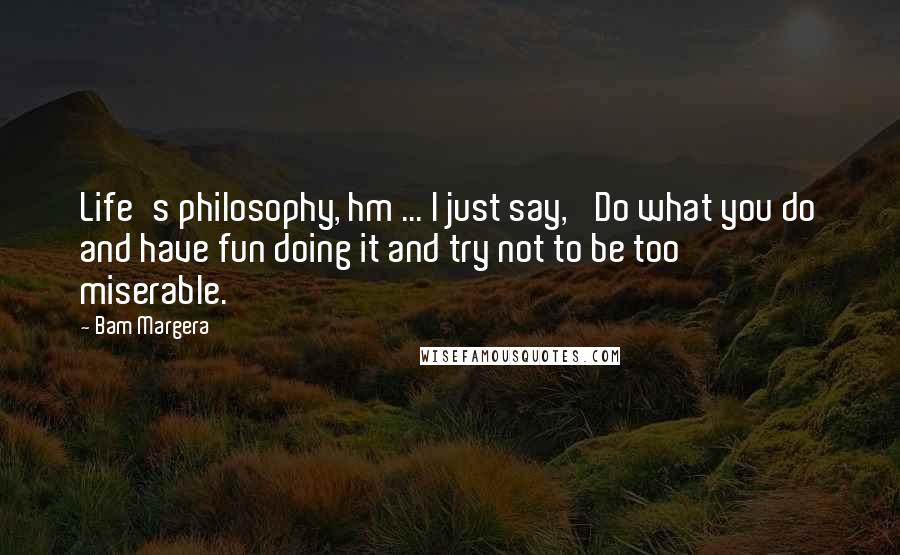 Bam Margera Quotes: Life's philosophy, hm ... I just say, 'Do what you do and have fun doing it and try not to be too miserable.'
