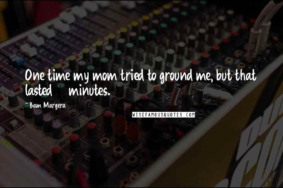 Bam Margera Quotes: One time my mom tried to ground me, but that lasted 15 minutes.