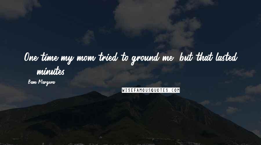 Bam Margera Quotes: One time my mom tried to ground me, but that lasted 15 minutes.
