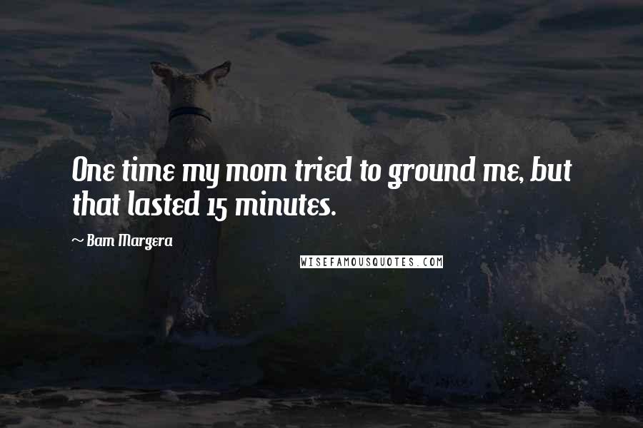 Bam Margera Quotes: One time my mom tried to ground me, but that lasted 15 minutes.