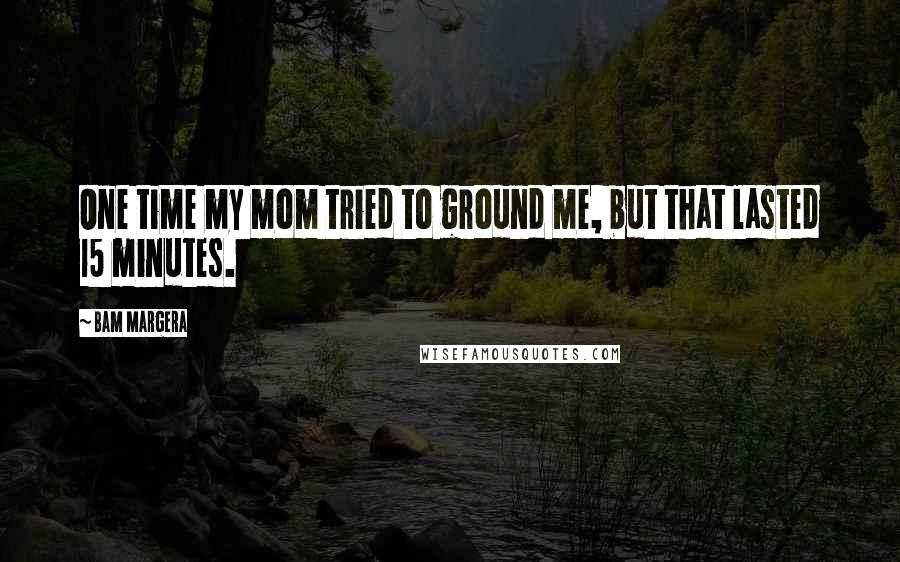 Bam Margera Quotes: One time my mom tried to ground me, but that lasted 15 minutes.