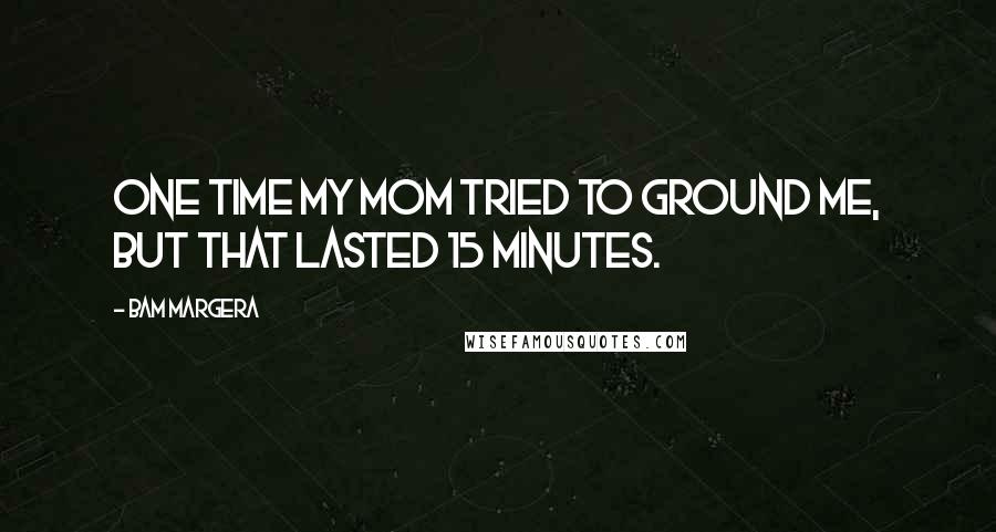 Bam Margera Quotes: One time my mom tried to ground me, but that lasted 15 minutes.