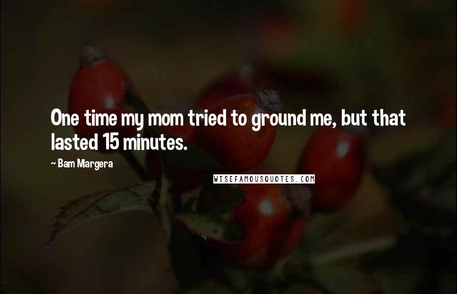 Bam Margera Quotes: One time my mom tried to ground me, but that lasted 15 minutes.