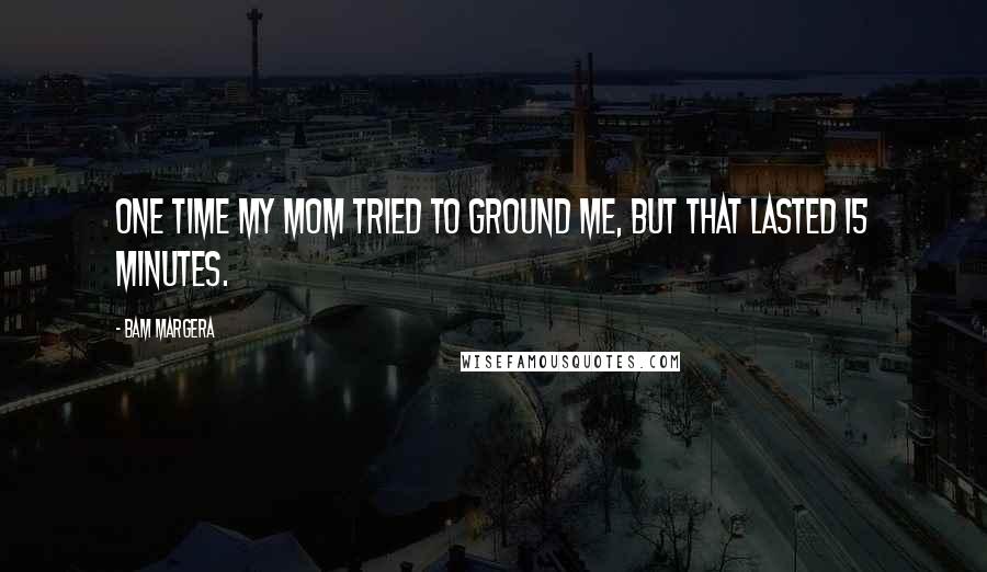 Bam Margera Quotes: One time my mom tried to ground me, but that lasted 15 minutes.