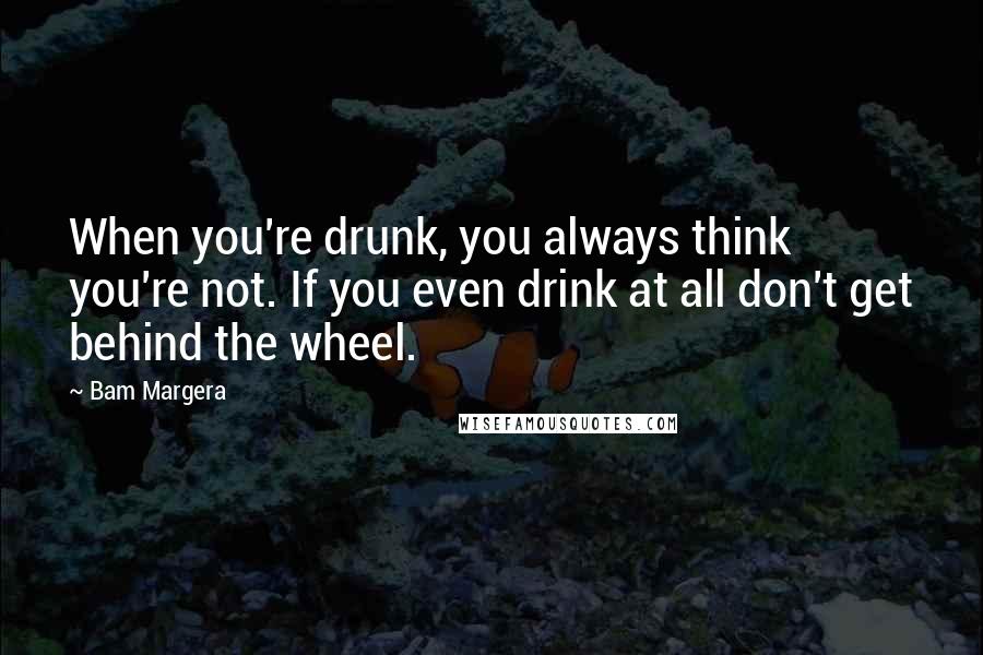 Bam Margera Quotes: When you're drunk, you always think you're not. If you even drink at all don't get behind the wheel.