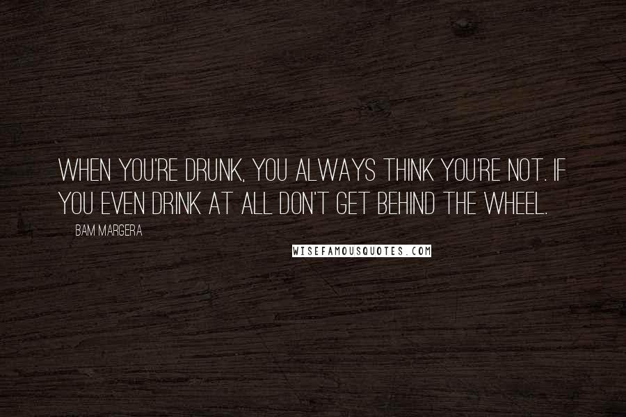 Bam Margera Quotes: When you're drunk, you always think you're not. If you even drink at all don't get behind the wheel.