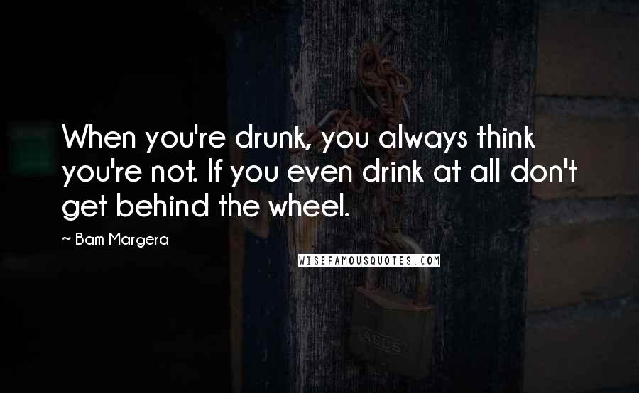 Bam Margera Quotes: When you're drunk, you always think you're not. If you even drink at all don't get behind the wheel.